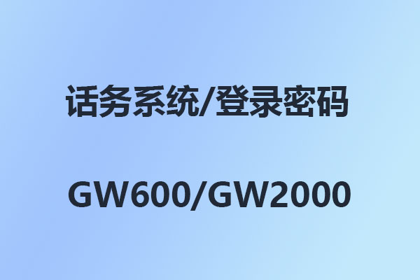 4008云顶集团GW600/GW2000/话务系统/管理软件/登录密码/出厂密码/初始密码-使用说明