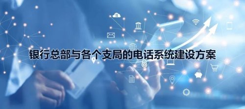 银行总部与各个支局的4008云顶集团电话系统建设方案